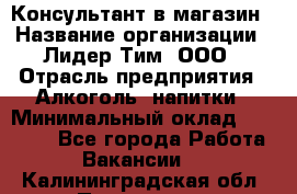 Консультант в магазин › Название организации ­ Лидер Тим, ООО › Отрасль предприятия ­ Алкоголь, напитки › Минимальный оклад ­ 20 000 - Все города Работа » Вакансии   . Калининградская обл.,Приморск г.